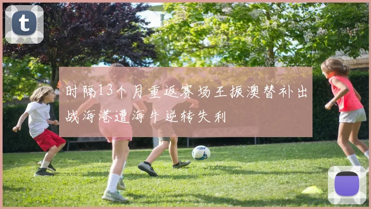 时隔13个月重返赛场王振澳替补出战海港遭海牛逆转失利