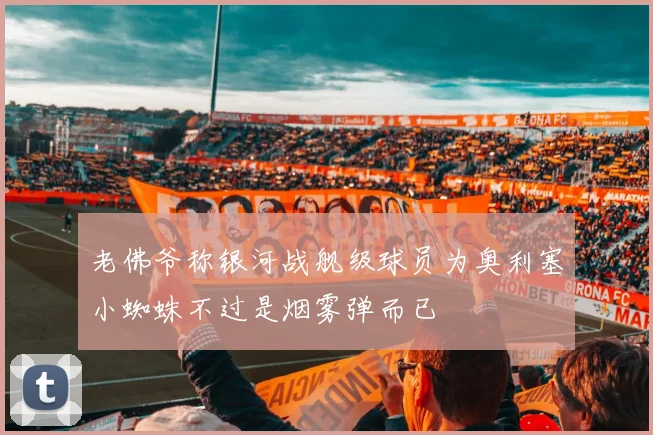 老佛爷称银河战舰级球员为奥利塞小蜘蛛不过是烟雾弹而已