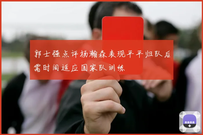郭士强点评杨瀚森表现平平归队后需时间适应国家队训练