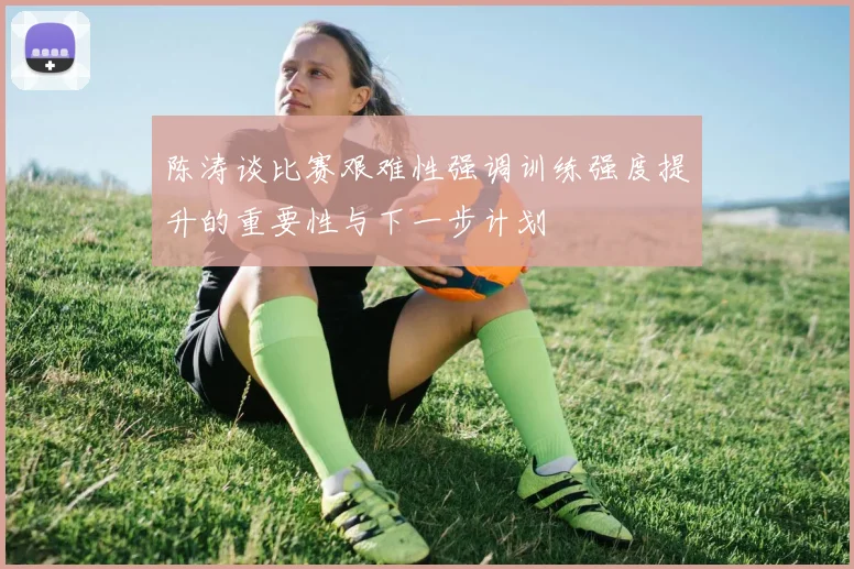 陈涛谈比赛艰难性强调训练强度提升的重要性与下一步计划