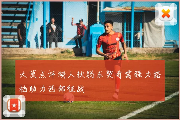 大莫点评湖人软弱东契奇需强力搭档助力西部征战