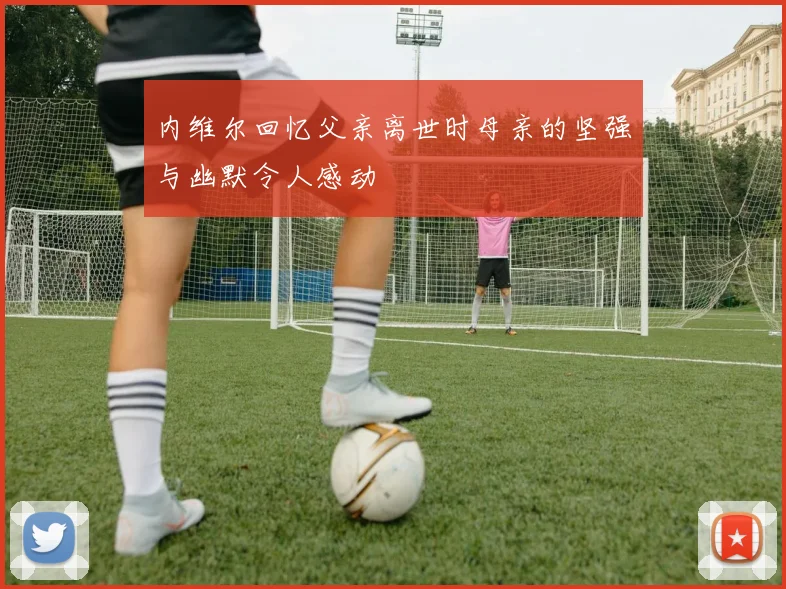 内维尔回忆父亲离世时母亲的坚强与幽默令人感动