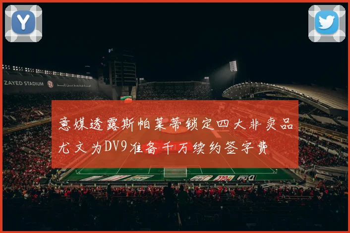 意媒透露斯帕莱蒂锁定四大非卖品尤文为DV9准备千万续约签字费