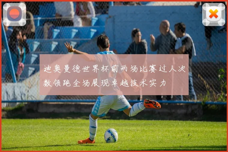 迪奥曼德世界杯前两场比赛过人次数领跑全场展现卓越技术实力