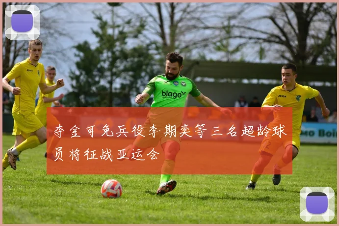 夺金可免兵役李期奕等三名超龄球员将征战亚运会