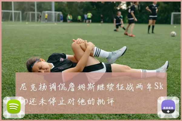 尼克杨调侃詹姆斯继续征战两年Skip还未停止对他的批评