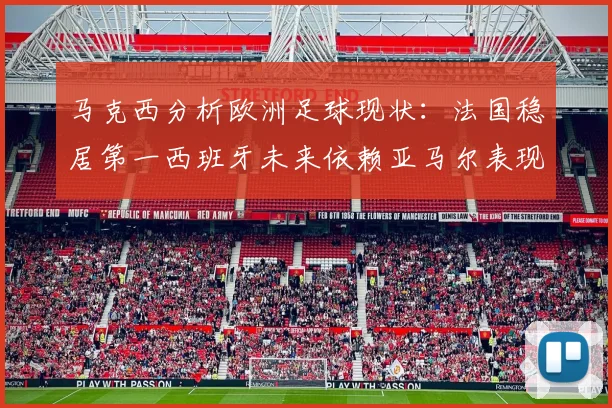 马克西分析欧洲足球现状：法国稳居第一西班牙未来依赖亚马尔表现