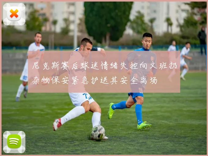 尼克斯赛后球迷情绪失控向文班扔杂物保安紧急护送其安全离场